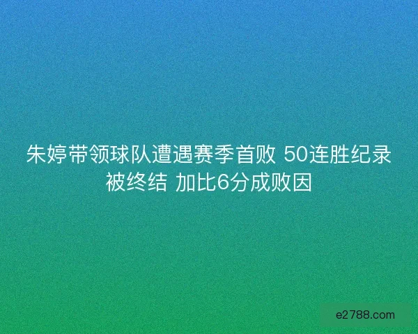 朱婷带领球队遭遇赛季首败 50连胜纪录被终结 加比6分成败因