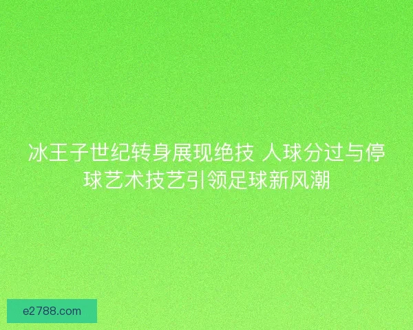 冰王子世纪转身展现绝技 人球分过与停球艺术技艺引领足球新风潮