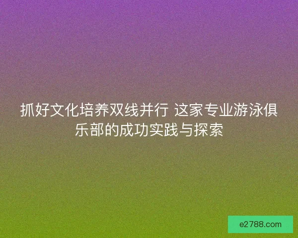 抓好文化培养双线并行 这家专业游泳俱乐部的成功实践与探索