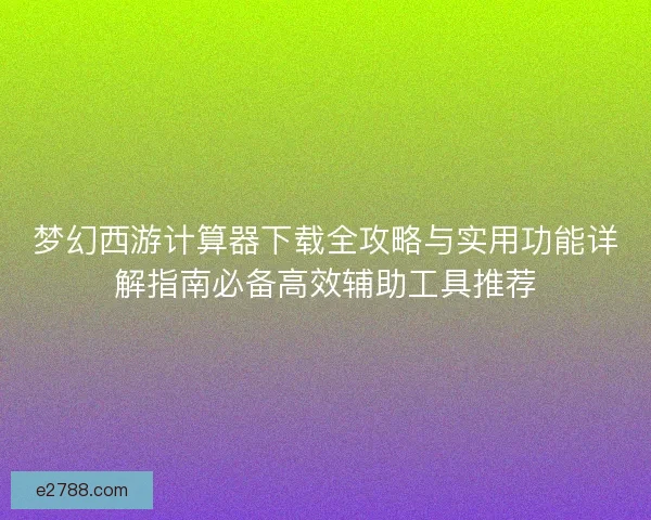 梦幻西游计算器下载全攻略与实用功能详解指南必备高效辅助工具推荐