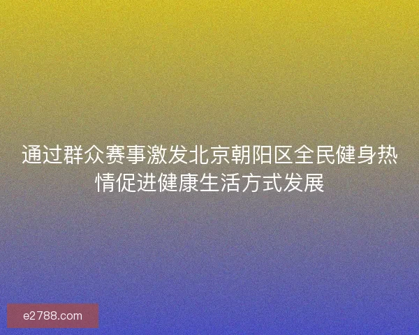 通过群众赛事激发北京朝阳区全民健身热情促进健康生活方式发展