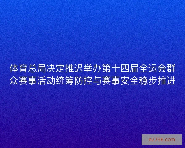 体育总局决定推迟举办第十四届全运会群众赛事活动统筹防控与赛事安全稳步推进