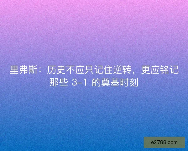 里弗斯：历史不应只记住逆转，更应铭记那些 3-1 的奠基时刻