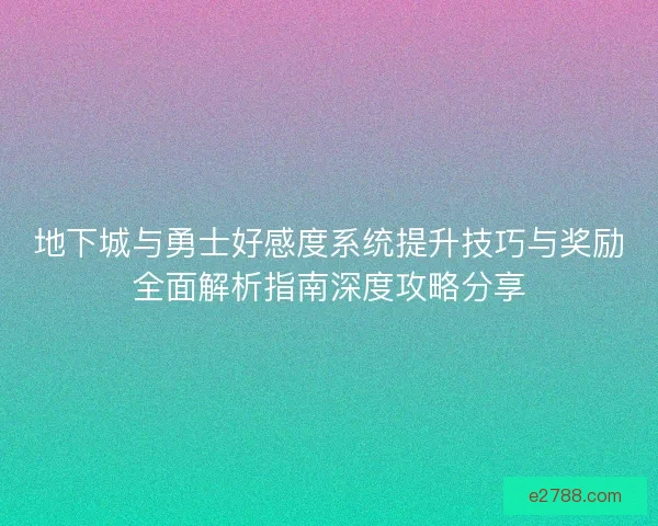 地下城与勇士好感度系统提升技巧与奖励全面解析指南深度攻略分享