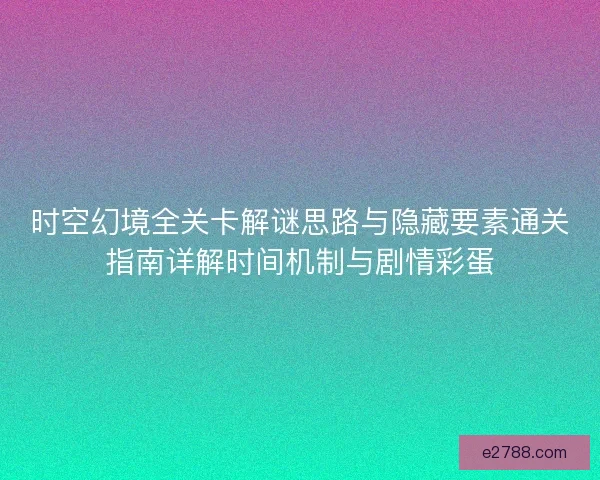 时空幻境全关卡解谜思路与隐藏要素通关指南详解时间机制与剧情彩蛋
