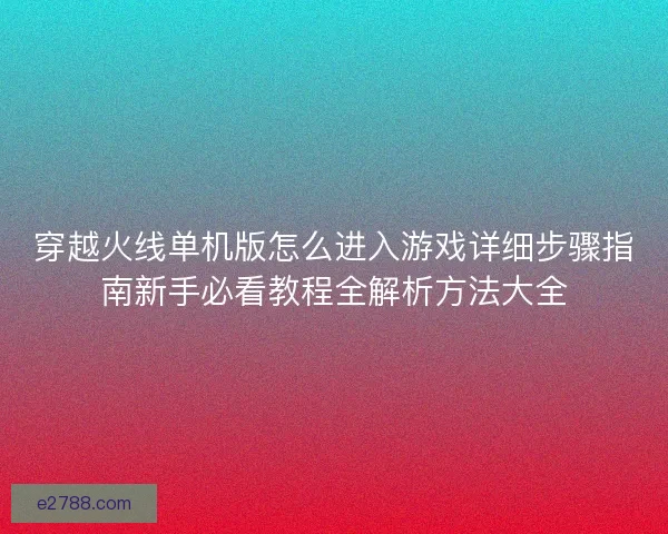 穿越火线单机版怎么进入游戏详细步骤指南新手必看教程全解析方法大全