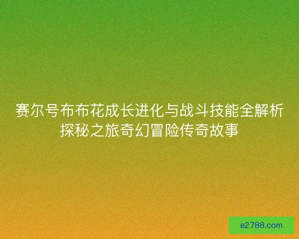 赛尔号布布花成长进化与战斗技能全解析探秘之旅奇幻冒险传奇故事