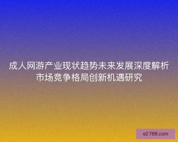 成人网游产业现状趋势未来发展深度解析市场竞争格局创新机遇研究