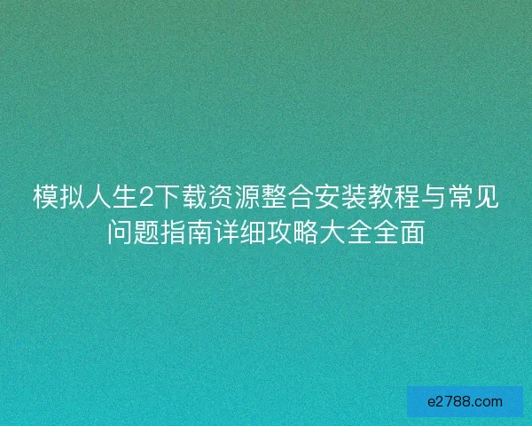 模拟人生2下载资源整合安装教程与常见问题指南详细攻略大全全面