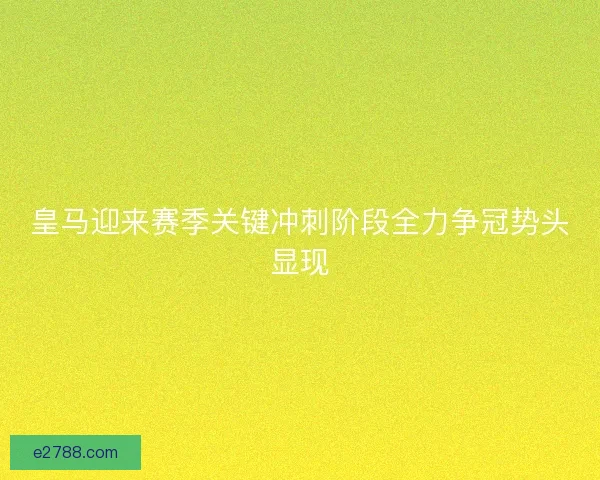 皇马迎来赛季关键冲刺阶段全力争冠势头显现
