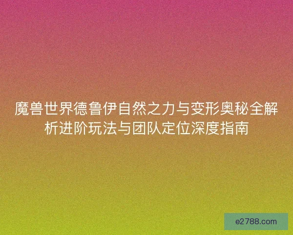 魔兽世界德鲁伊自然之力与变形奥秘全解析进阶玩法与团队定位深度指南