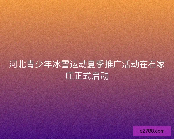 河北青少年冰雪运动夏季推广活动在石家庄正式启动