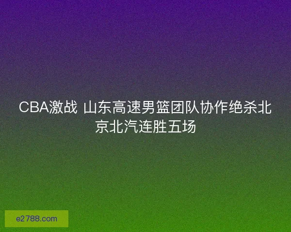 CBA激战 山东高速男篮团队协作绝杀北京北汽连胜五场