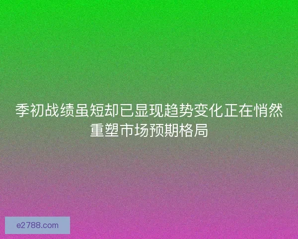 季初战绩虽短却已显现趋势变化正在悄然重塑市场预期格局