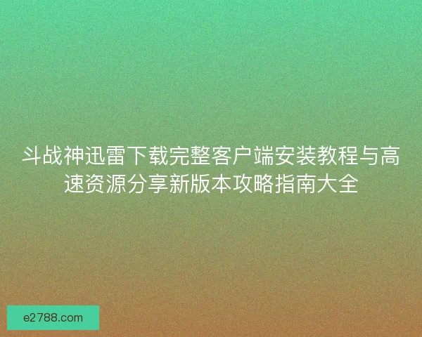 斗战神迅雷下载完整客户端安装教程与高速资源分享新版本攻略指南大全