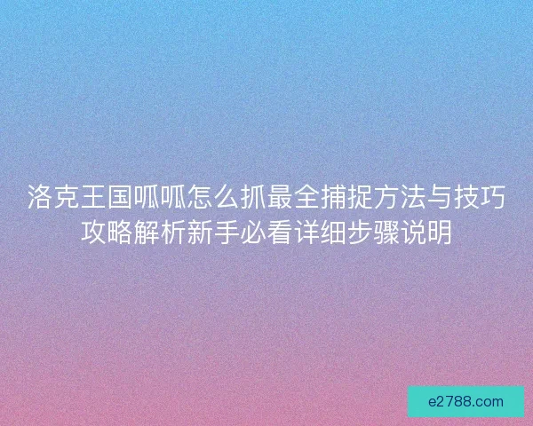 洛克王国呱呱怎么抓最全捕捉方法与技巧攻略解析新手必看详细步骤说明