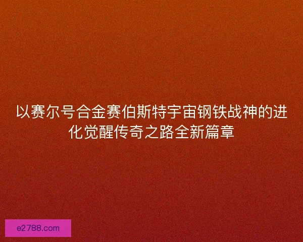以赛尔号合金赛伯斯特宇宙钢铁战神的进化觉醒传奇之路全新篇章