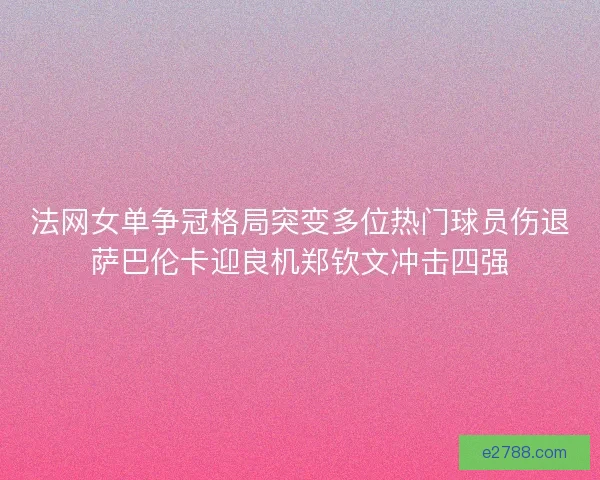 法网女单争冠格局突变多位热门球员伤退萨巴伦卡迎良机郑钦文冲击四强