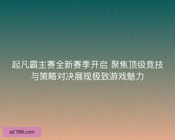 起凡霸主赛全新赛季开启 聚焦顶级竞技与策略对决展现极致游戏魅力