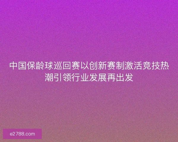 中国保龄球巡回赛以创新赛制激活竞技热潮引领行业发展再出发