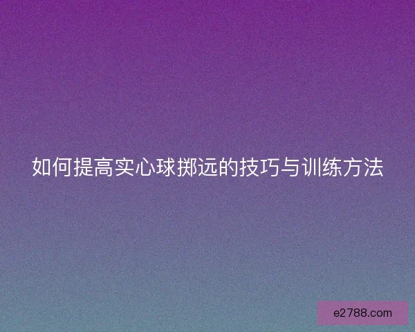 如何提高实心球掷远的技巧与训练方法 如何提高实心球掷远的技巧与训练方法