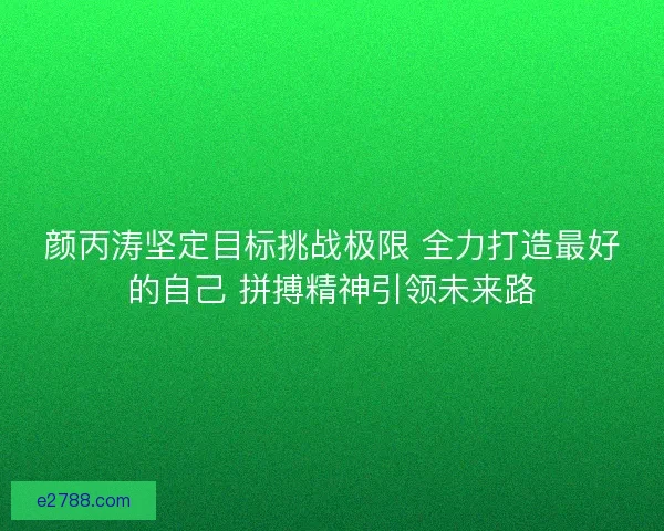 颜丙涛坚定目标挑战极限 全力打造最好的自己 拼搏精神引领未来路