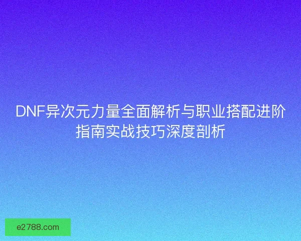 DNF异次元力量全面解析与职业搭配进阶指南实战技巧深度剖析