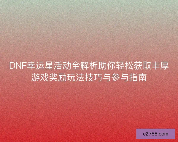 DNF幸运星活动全解析助你轻松获取丰厚游戏奖励玩法技巧与参与指南