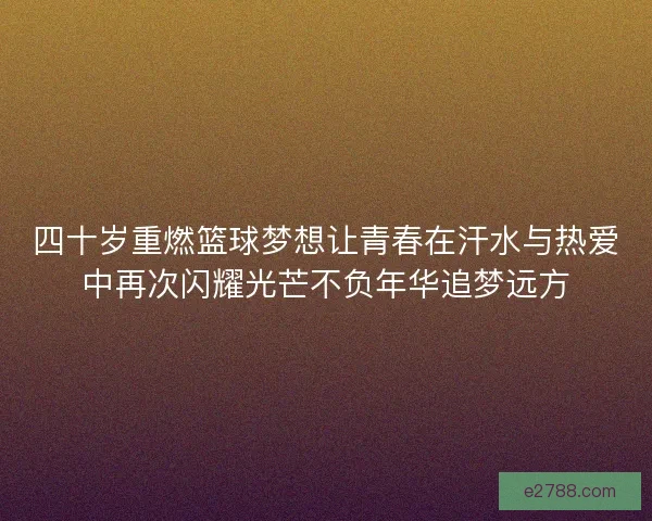 四十岁重燃篮球梦想让青春在汗水与热爱中再次闪耀光芒不负年华追梦远方