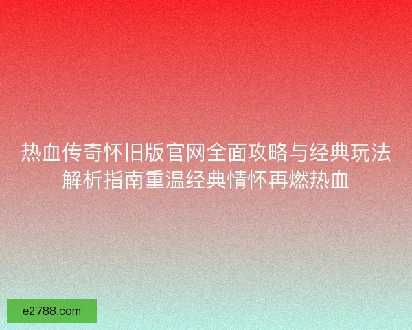 热血传奇怀旧版官网全面攻略与经典玩法解析指南重温经典情怀再燃热血